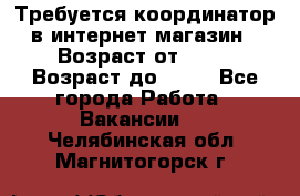 Требуется координатор в интернет-магазин › Возраст от ­ 20 › Возраст до ­ 40 - Все города Работа » Вакансии   . Челябинская обл.,Магнитогорск г.
